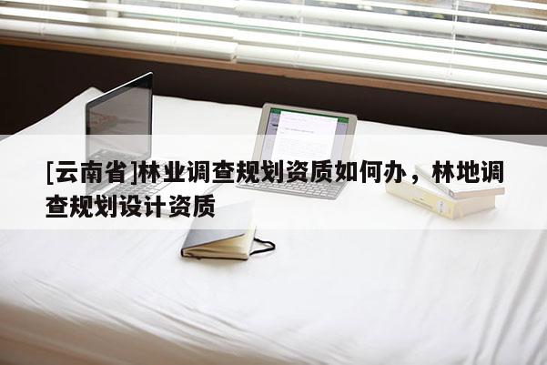 [云南省]林業(yè)調查規(guī)劃資質如何辦，林地調查規(guī)劃設計資質