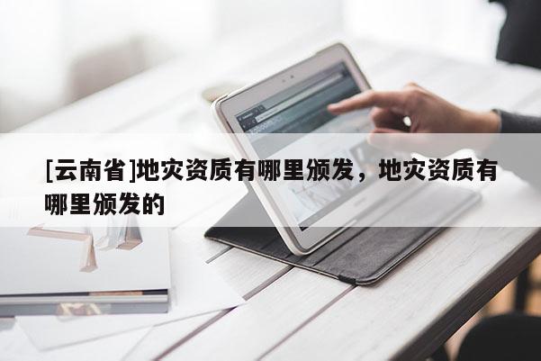 [云南省]地災資質有哪里頒發(fā)，地災資質有哪里頒發(fā)的