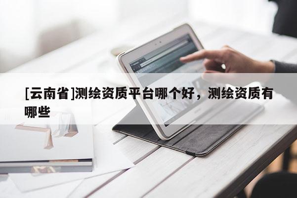 [云南省]測(cè)繪資質(zhì)平臺(tái)哪個(gè)好，測(cè)繪資質(zhì)有哪些