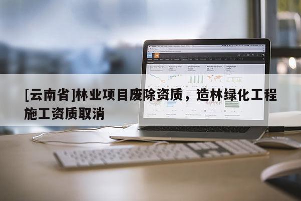 [云南省]林業(yè)項目廢除資質(zhì)，造林綠化工程施工資質(zhì)取消