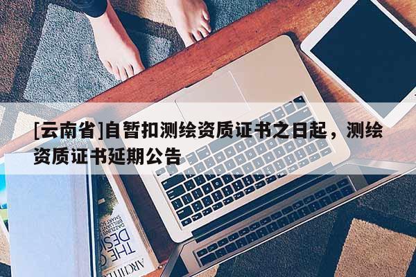 [云南省]自暫扣測繪資質(zhì)證書之日起，測繪資質(zhì)證書延期公告