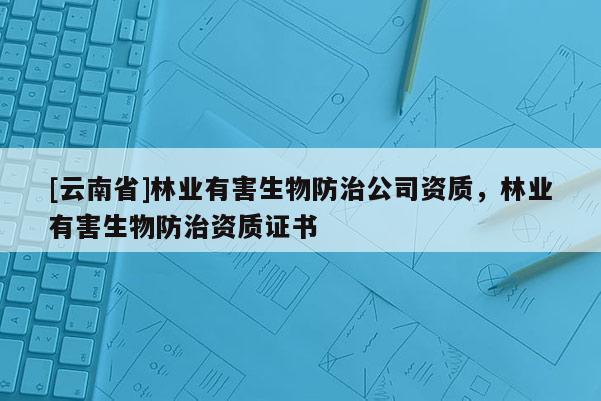 [云南省]林業(yè)有害生物防治公司資質(zhì)，林業(yè)有害生物防治資質(zhì)證書