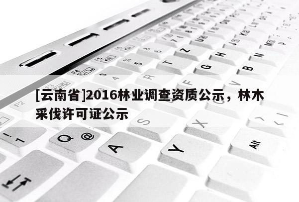 [云南省]2016林業(yè)調查資質公示，林木采伐許可證公示