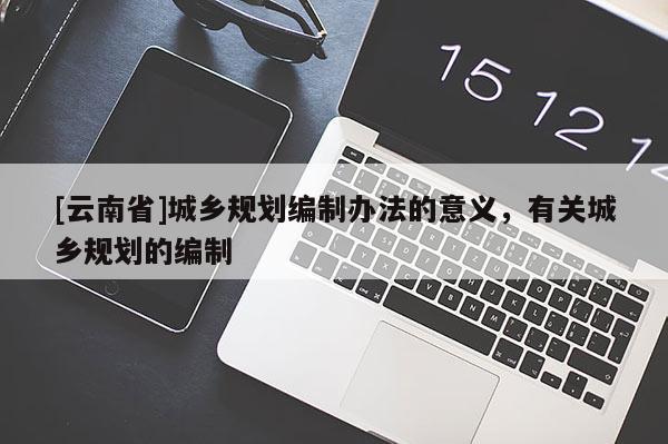 [云南省]城鄉(xiāng)規(guī)劃編制辦法的意義，有關(guān)城鄉(xiāng)規(guī)劃的編制