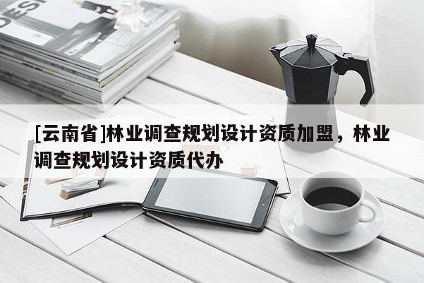 [云南省]林業(yè)調(diào)查規(guī)劃設(shè)計(jì)資質(zhì)加盟，林業(yè)調(diào)查規(guī)劃設(shè)計(jì)資質(zhì)代辦