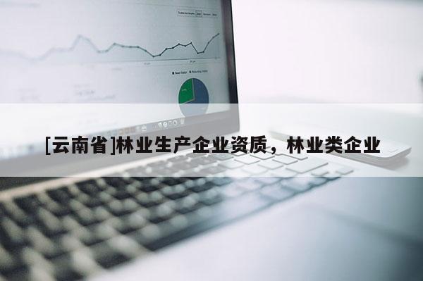 [云南省]林業(yè)生產(chǎn)企業(yè)資質(zhì)，林業(yè)類企業(yè)