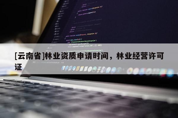 [云南省]林業(yè)資質(zhì)申請時間，林業(yè)經(jīng)營許可證