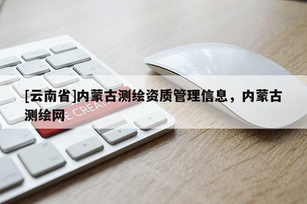 [云南省]內(nèi)蒙古測(cè)繪資質(zhì)管理信息，內(nèi)蒙古測(cè)繪網(wǎng)
