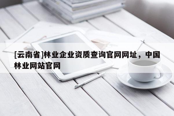 [云南省]林業(yè)企業(yè)資質(zhì)查詢官網(wǎng)網(wǎng)址，中國(guó)林業(yè)網(wǎng)站官網(wǎng)
