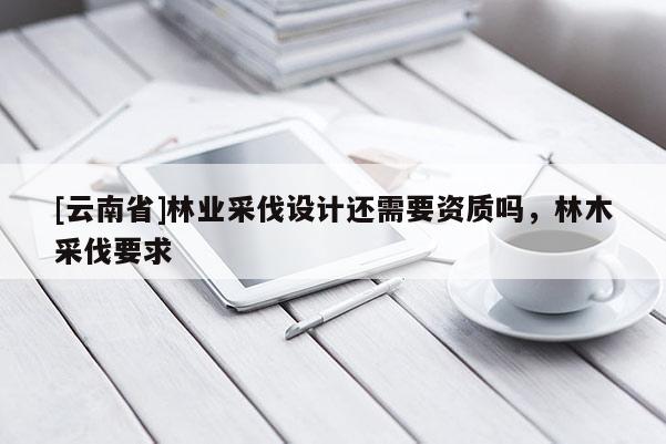 [云南省]林業(yè)采伐設(shè)計(jì)還需要資質(zhì)嗎，林木采伐要求