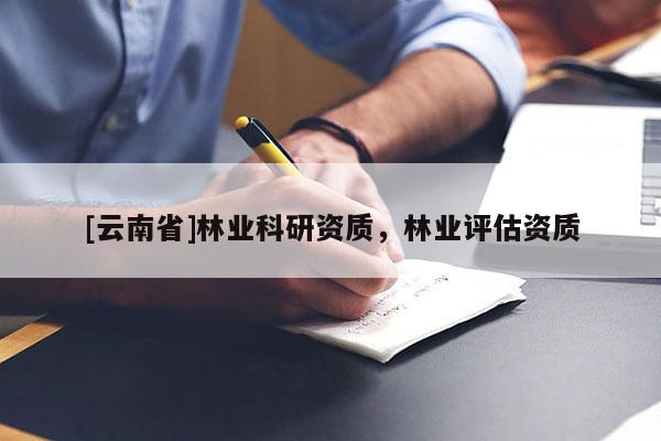[云南省]林業(yè)科研資質(zhì)，林業(yè)評估資質(zhì)