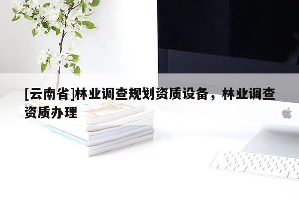 [云南省]林業(yè)調查規(guī)劃資質設備，林業(yè)調查資質辦理