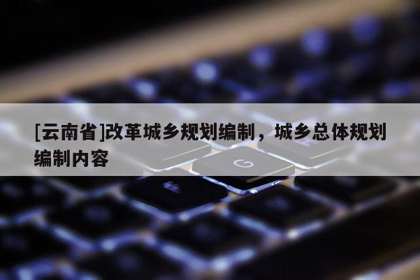 [云南省]改革城鄉(xiāng)規(guī)劃編制，城鄉(xiāng)總體規(guī)劃編制內(nèi)容