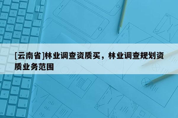[云南省]林業(yè)調(diào)查資質(zhì)買，林業(yè)調(diào)查規(guī)劃資質(zhì)業(yè)務(wù)范圍