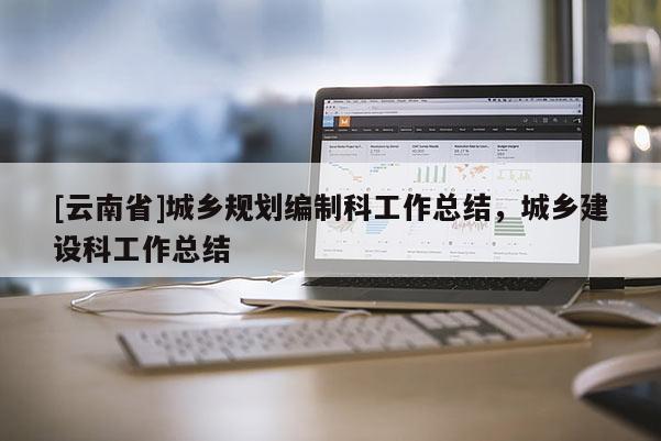 [云南省]城鄉(xiāng)規(guī)劃編制科工作總結(jié)，城鄉(xiāng)建設科工作總結(jié)