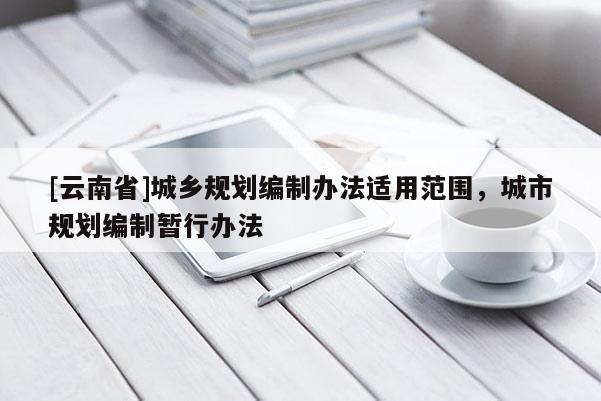 [云南省]城鄉(xiāng)規(guī)劃編制辦法適用范圍，城市規(guī)劃編制暫行辦法
