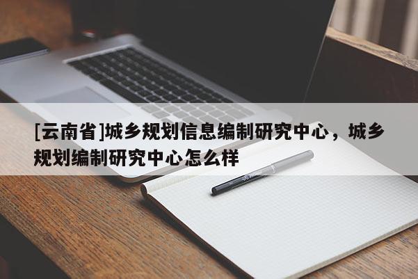 [云南省]城鄉(xiāng)規(guī)劃信息編制研究中心，城鄉(xiāng)規(guī)劃編制研究中心怎么樣