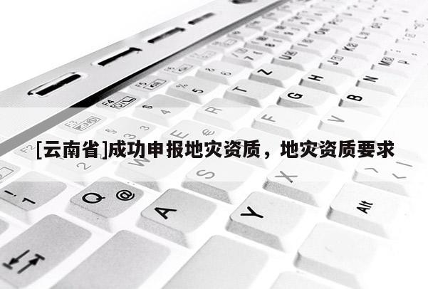 [云南省]成功申報(bào)地災(zāi)資質(zhì)，地災(zāi)資質(zhì)要求