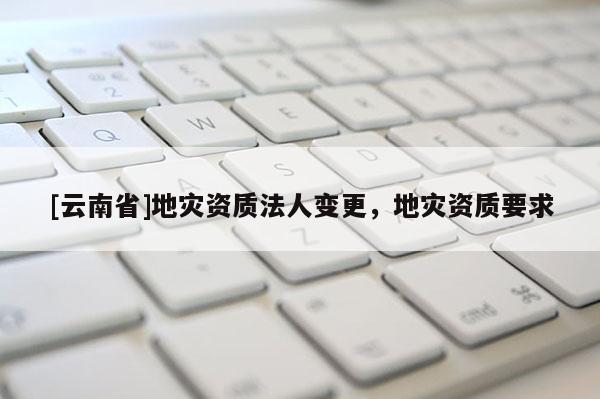 [云南省]地災資質法人變更，地災資質要求