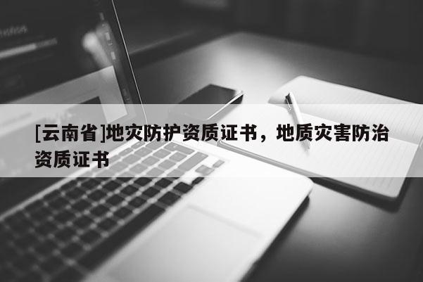 [云南省]地災(zāi)防護(hù)資質(zhì)證書，地質(zhì)災(zāi)害防治資質(zhì)證書