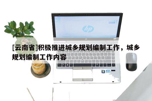 [云南省]積極推進城鄉(xiāng)規(guī)劃編制工作，城鄉(xiāng)規(guī)劃編制工作內(nèi)容