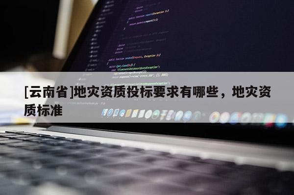 [云南省]地災資質(zhì)投標要求有哪些，地災資質(zhì)標準
