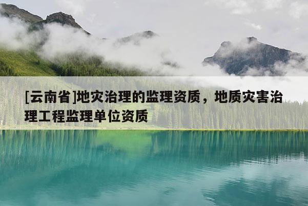[云南省]地災(zāi)治理的監(jiān)理資質(zhì)，地質(zhì)災(zāi)害治理工程監(jiān)理單位資質(zhì)