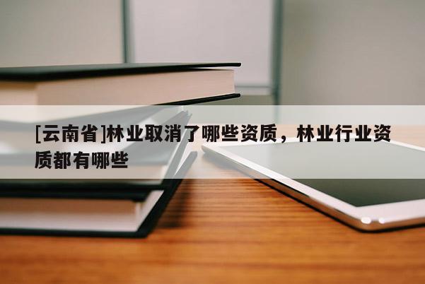 [云南省]林業(yè)取消了哪些資質(zhì)，林業(yè)行業(yè)資質(zhì)都有哪些