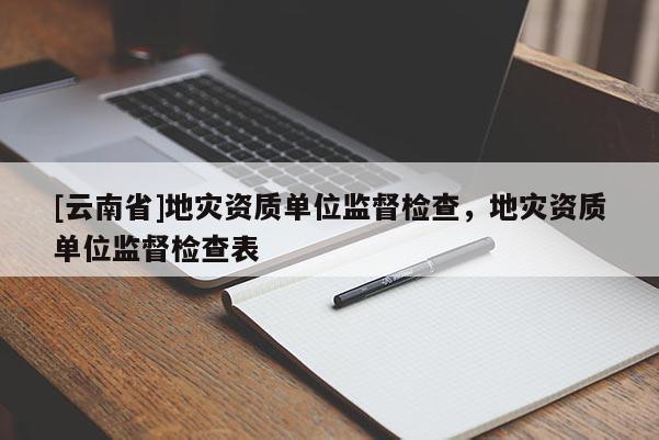 [云南省]地災資質單位監(jiān)督檢查，地災資質單位監(jiān)督檢查表