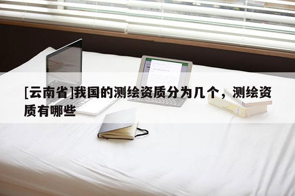 [云南省]我國的測繪資質(zhì)分為幾個，測繪資質(zhì)有哪些