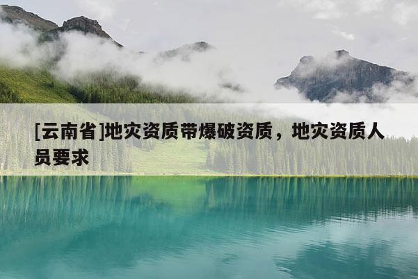 [云南省]地災(zāi)資質(zhì)帶爆破資質(zhì)，地災(zāi)資質(zhì)人員要求