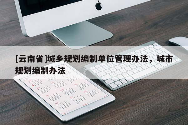 [云南省]城鄉(xiāng)規(guī)劃編制單位管理辦法，城市規(guī)劃編制辦法