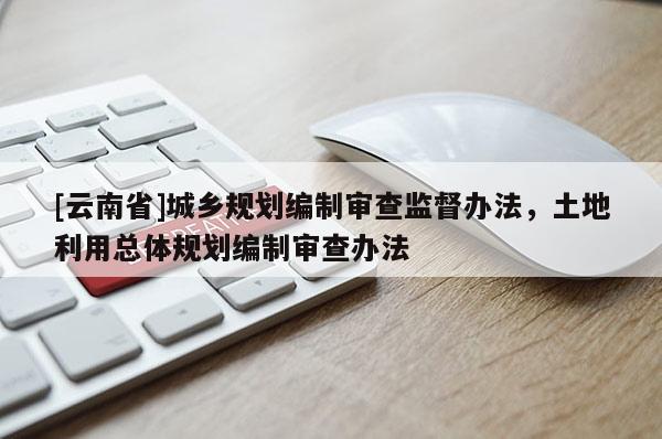 [云南省]城鄉(xiāng)規(guī)劃編制審查監(jiān)督辦法，土地利用總體規(guī)劃編制審查辦法