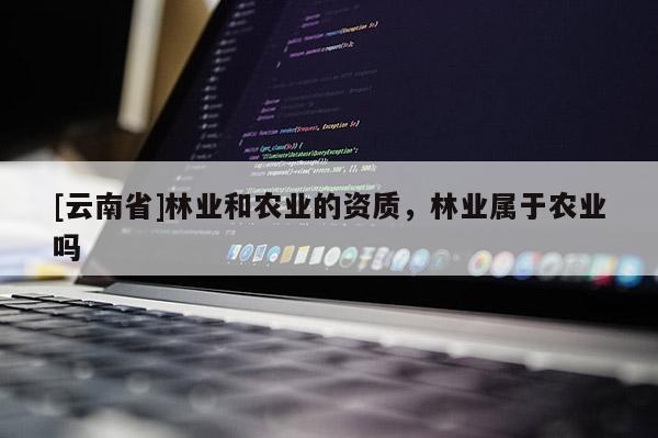 [云南省]林業(yè)和農(nóng)業(yè)的資質(zhì)，林業(yè)屬于農(nóng)業(yè)嗎