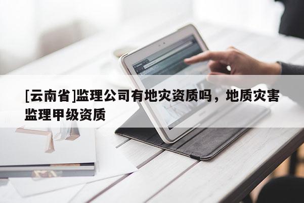 [云南省]監(jiān)理公司有地災資質嗎，地質災害監(jiān)理甲級資質