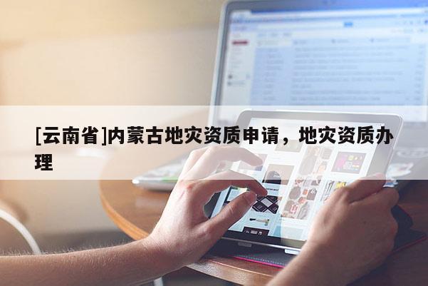 [云南省]內(nèi)蒙古地災(zāi)資質(zhì)申請，地災(zāi)資質(zhì)辦理