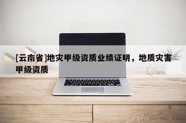 [云南省]地災(zāi)甲級(jí)資質(zhì)業(yè)績(jī)證明，地質(zhì)災(zāi)害甲級(jí)資質(zhì)