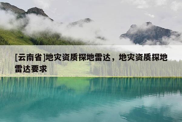 [云南省]地災(zāi)資質(zhì)探地雷達(dá)，地災(zāi)資質(zhì)探地雷達(dá)要求