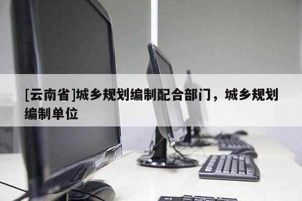 [云南省]城鄉(xiāng)規(guī)劃編制配合部門，城鄉(xiāng)規(guī)劃編制單位