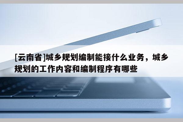 [云南省]城鄉(xiāng)規(guī)劃編制能接什么業(yè)務(wù)，城鄉(xiāng)規(guī)劃的工作內(nèi)容和編制程序有哪些