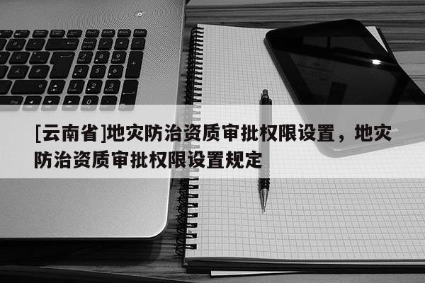 [云南省]地災防治資質(zhì)審批權(quán)限設置，地災防治資質(zhì)審批權(quán)限設置規(guī)定