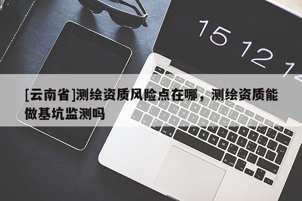 [云南省]測(cè)繪資質(zhì)風(fēng)險(xiǎn)點(diǎn)在哪，測(cè)繪資質(zhì)能做基坑監(jiān)測(cè)嗎
