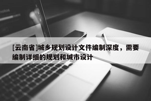[云南省]城鄉(xiāng)規(guī)劃設(shè)計(jì)文件編制深度，需要編制詳細(xì)的規(guī)劃和城市設(shè)計(jì)