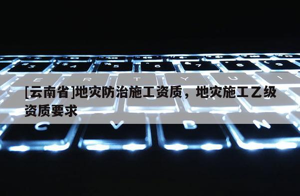 [云南省]地災(zāi)防治施工資質(zhì)，地災(zāi)施工乙級(jí)資質(zhì)要求