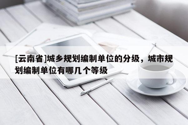 [云南省]城鄉(xiāng)規(guī)劃編制單位的分級(jí)，城市規(guī)劃編制單位有哪幾個(gè)等級(jí)