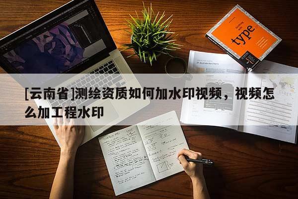 [云南省]測繪資質(zhì)如何加水印視頻，視頻怎么加工程水印