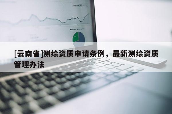 [云南省]測(cè)繪資質(zhì)申請(qǐng)條例，最新測(cè)繪資質(zhì)管理辦法