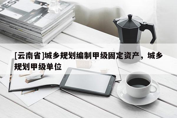 [云南省]城鄉(xiāng)規(guī)劃編制甲級固定資產(chǎn)，城鄉(xiāng)規(guī)劃甲級單位