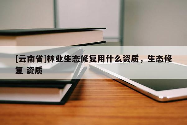 [云南省]林業(yè)生態(tài)修復用什么資質(zhì)，生態(tài)修復 資質(zhì)