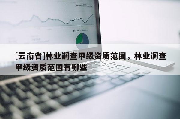 [云南省]林業(yè)調查甲級資質范圍，林業(yè)調查甲級資質范圍有哪些